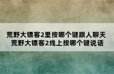 荒野大镖客2里按哪个键跟人聊天 荒野大镖客2线上按哪个键说话